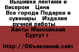 Вышивка лентами и бисером › Цена ­ 25 000 - Все города Подарки и сувениры » Изделия ручной работы   . Ханты-Мансийский,Сургут г.